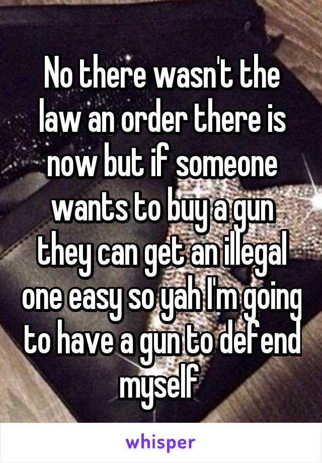 No there wasn't the law an order there is now but if someone wants to buy a gun they can get an illegal one easy so yah I'm going to have a gun to defend myself 