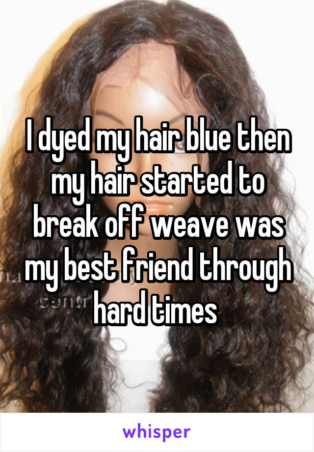 I dyed my hair blue then my hair started to break off weave was my best friend through hard times 