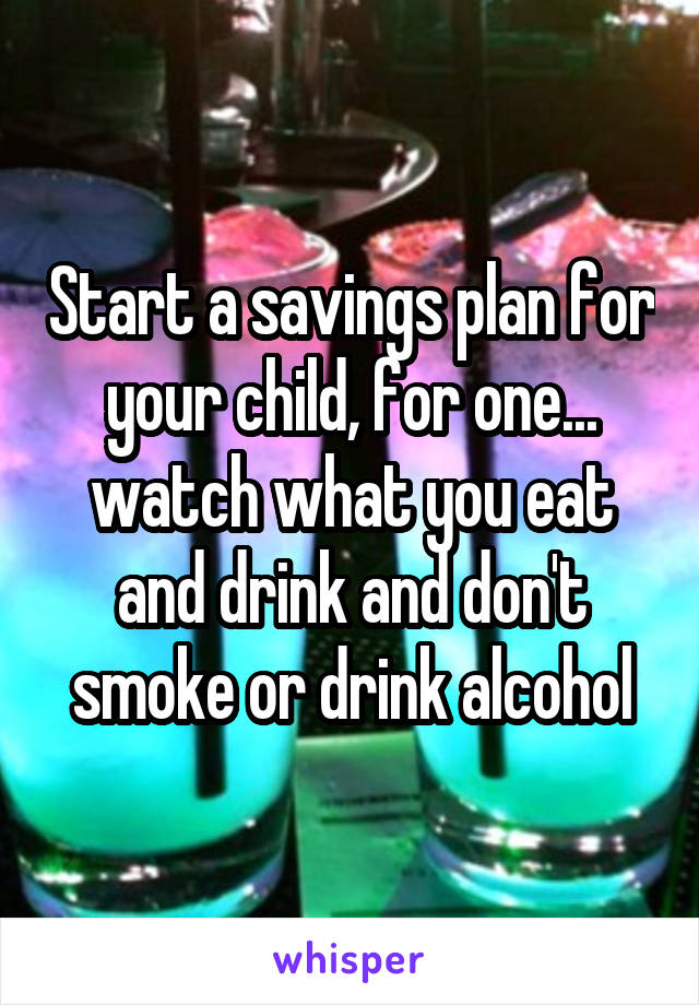 Start a savings plan for your child, for one... watch what you eat and drink and don't smoke or drink alcohol