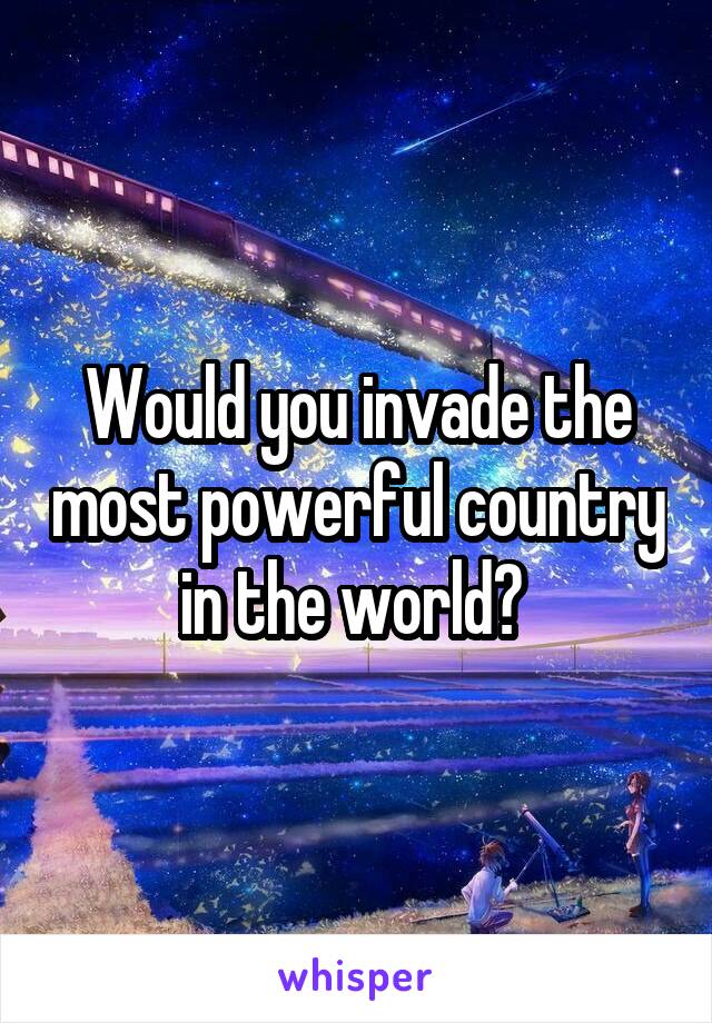 Would you invade the most powerful country in the world? 