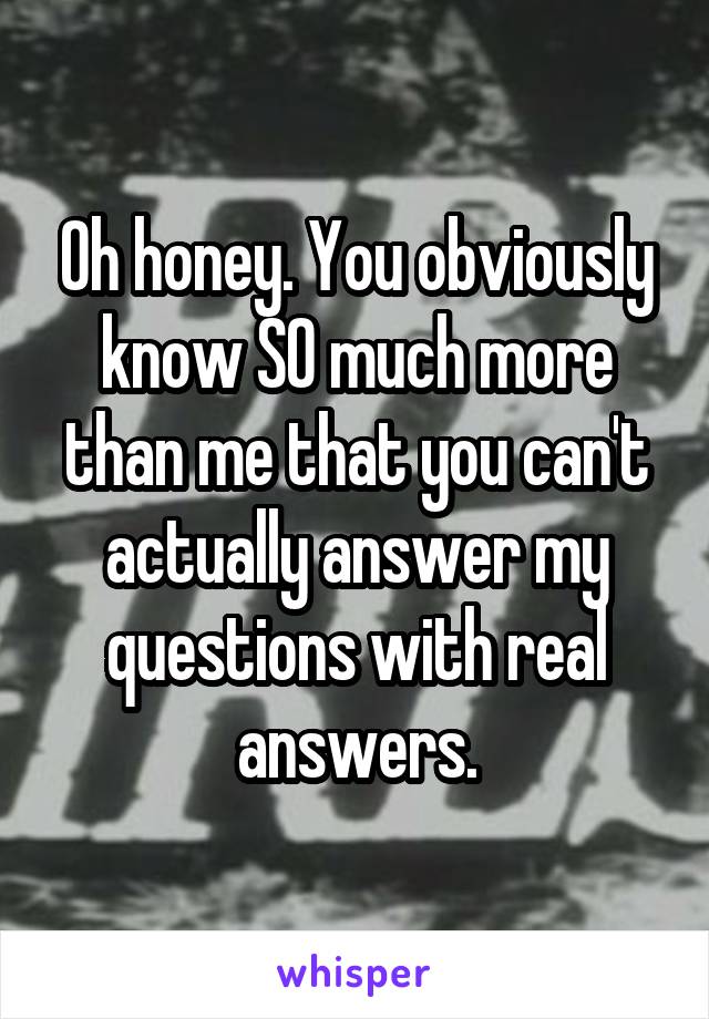 Oh honey. You obviously know SO much more than me that you can't actually answer my questions with real answers.