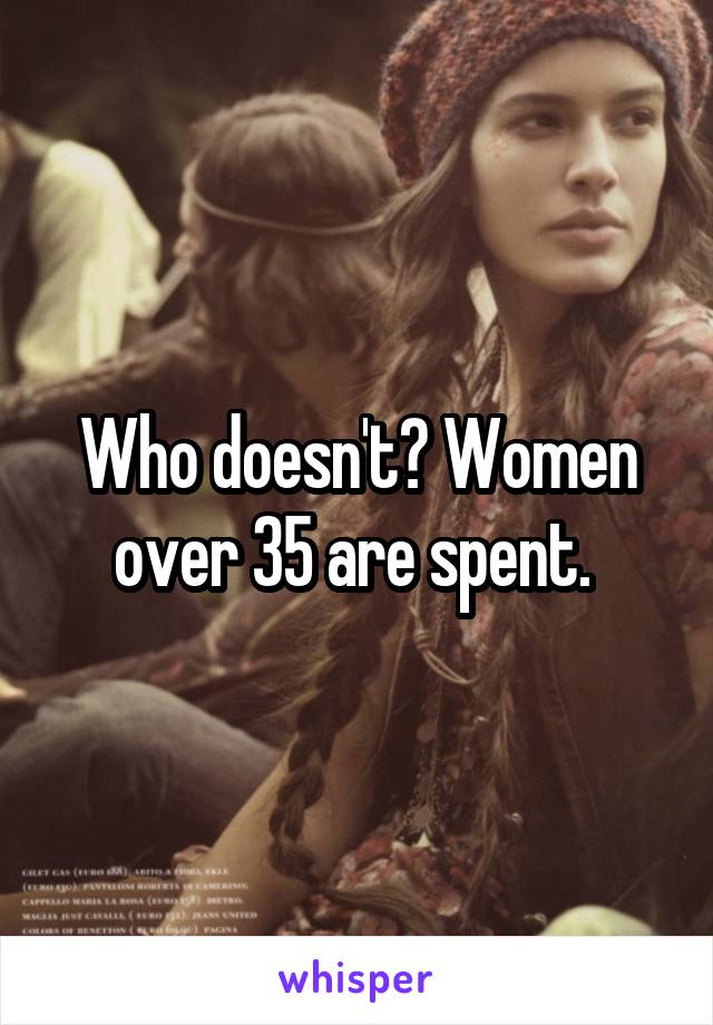 Who doesn't? Women over 35 are spent. 