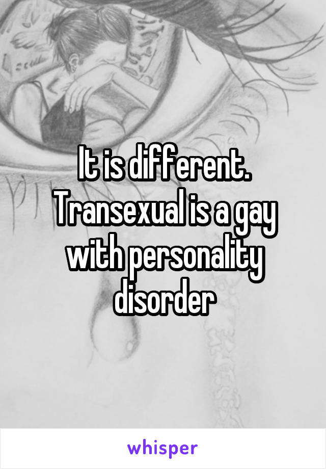 It is different. Transexual is a gay with personality disorder