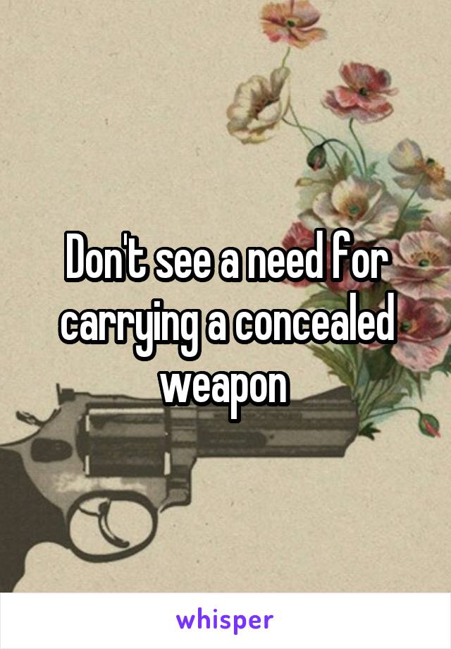 Don't see a need for carrying a concealed weapon 