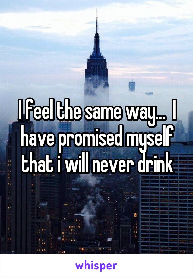 I feel the same way...  I have promised myself that i will never drink