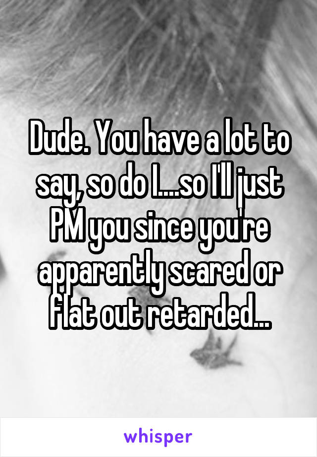 Dude. You have a lot to say, so do I....so I'll just PM you since you're apparently scared or flat out retarded...