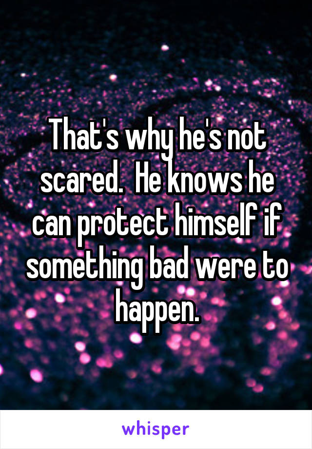 That's why he's not scared.  He knows he can protect himself if something bad were to happen.