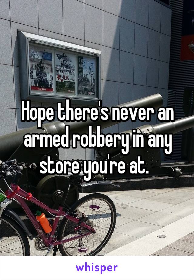 Hope there's never an armed robbery in any store you're at.  