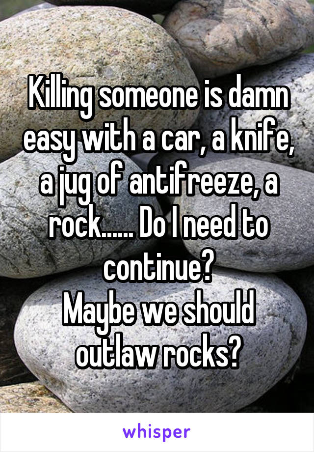 Killing someone is damn easy with a car, a knife, a jug of antifreeze, a rock...... Do I need to continue?
Maybe we should outlaw rocks?