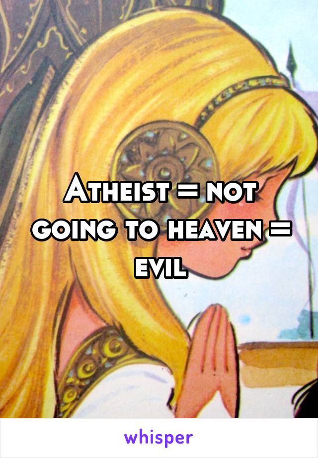 Atheist = not going to heaven = evil