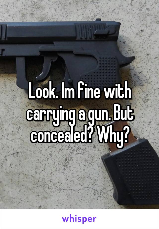 Look. Im fine with carrying a gun. But concealed? Why?