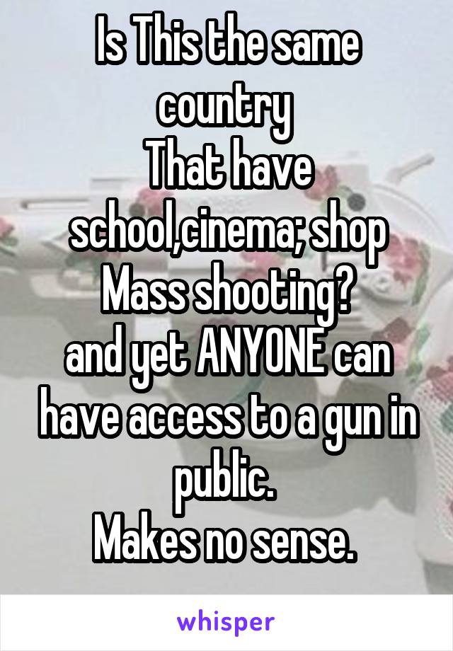 Is This the same country 
That have school,cinema; shop
Mass shooting?
and yet ANYONE can have access to a gun in public. 
Makes no sense. 
