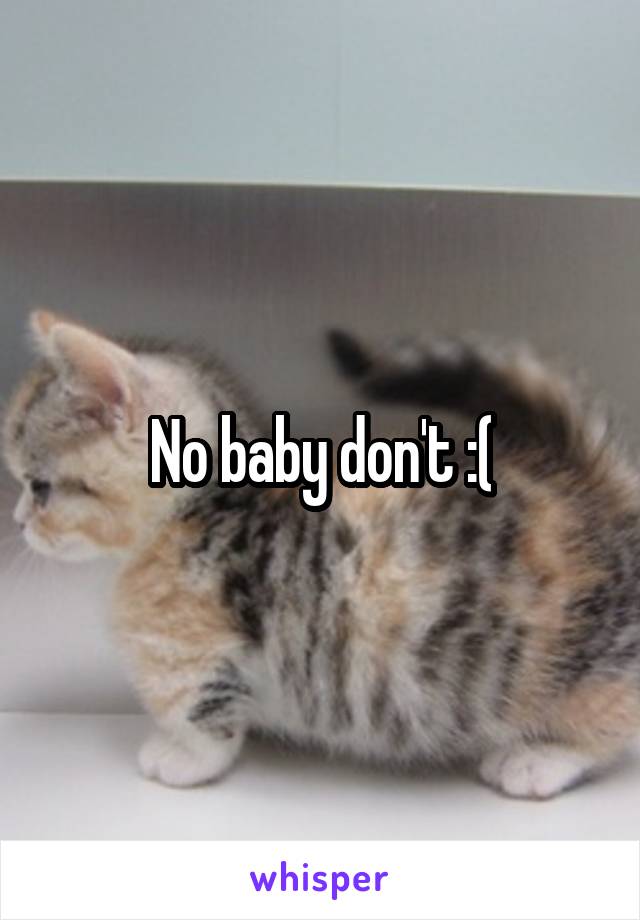 No baby don't :(