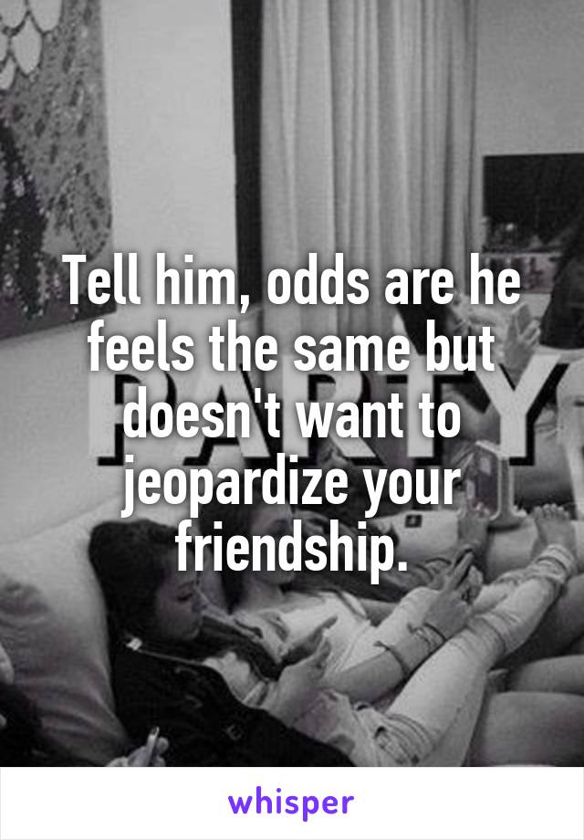 Tell him, odds are he feels the same but doesn't want to jeopardize your friendship.