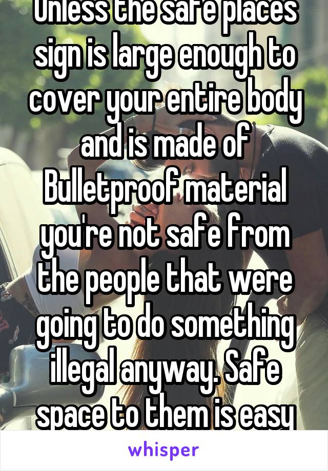 Unless the safe places sign is large enough to cover your entire body and is made of Bulletproof material you're not safe from the people that were going to do something illegal anyway. Safe space to them is easy target. 