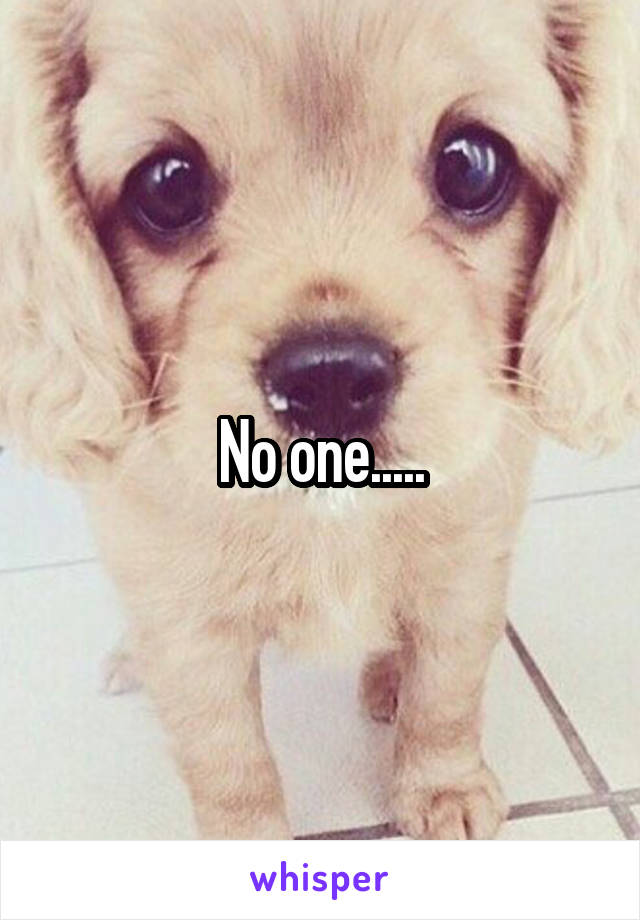 No one.....