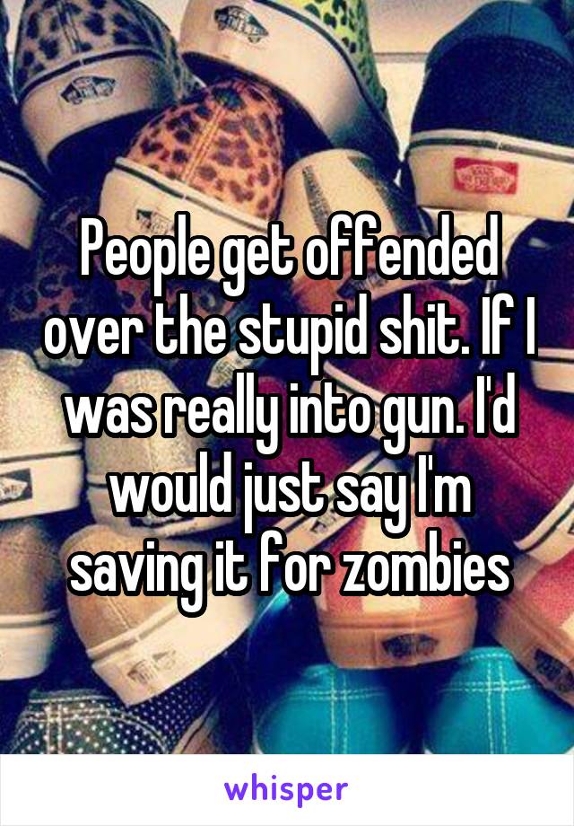 People get offended over the stupid shit. If I was really into gun. I'd would just say I'm saving it for zombies