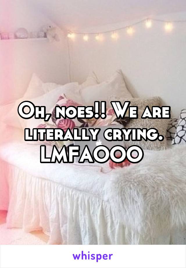 Oh, noes!! We are literally crying. LMFAOOO 