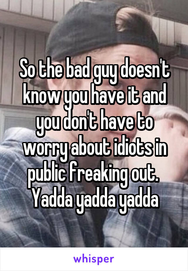 So the bad guy doesn't know you have it and you don't have to worry about idiots in public freaking out.  Yadda yadda yadda