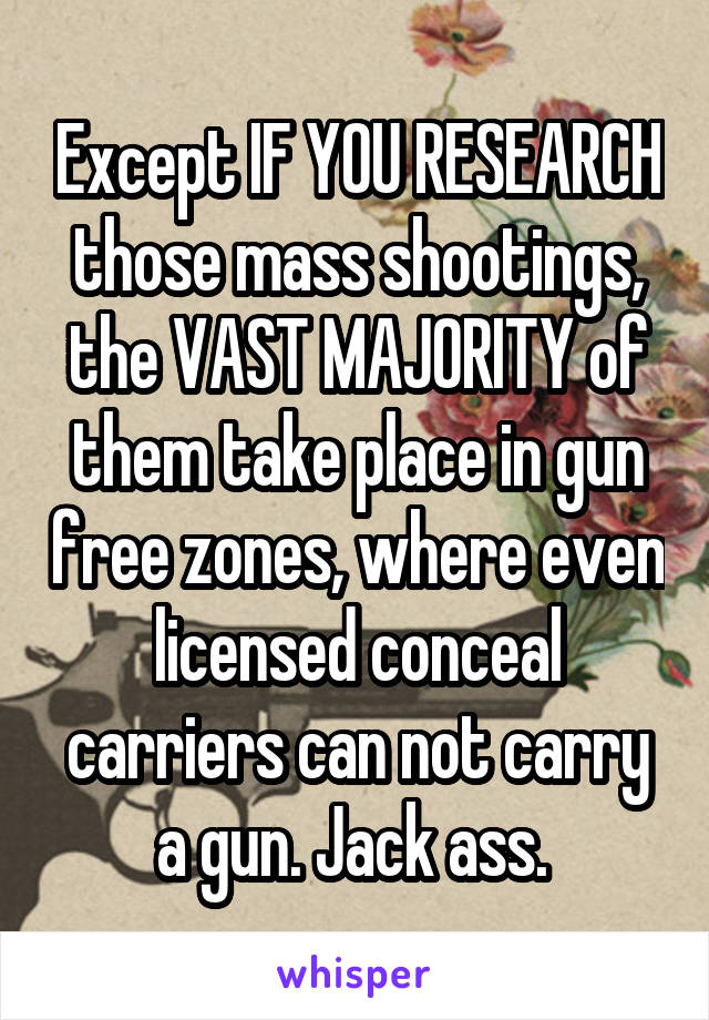 Except IF YOU RESEARCH those mass shootings, the VAST MAJORITY of them take place in gun free zones, where even licensed conceal carriers can not carry a gun. Jack ass. 