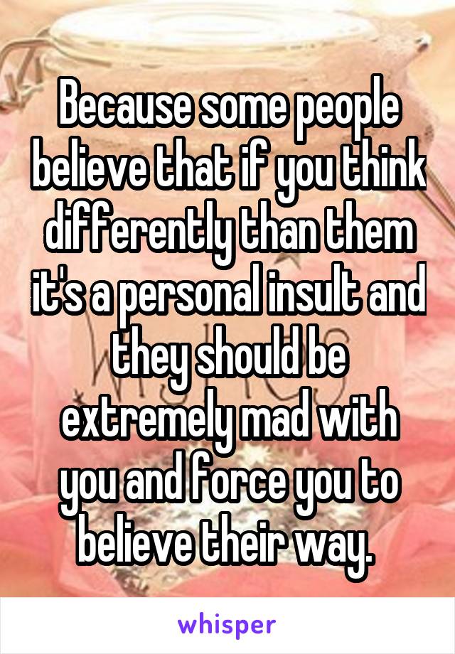 Because some people believe that if you think differently than them it's a personal insult and they should be extremely mad with you and force you to believe their way. 