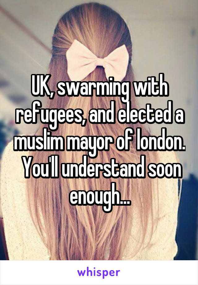 UK, swarming with refugees, and elected a muslim mayor of london.  You'll understand soon enough...