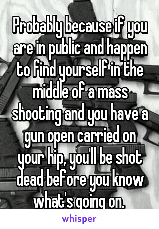 Probably because if you are in public and happen to find yourself in the middle of a mass shooting and you have a gun open carried on your hip, you'll be shot dead before you know what's going on. 