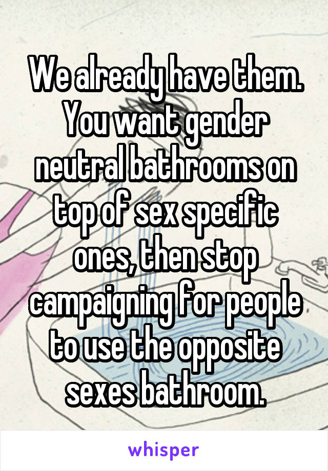 We already have them. You want gender neutral bathrooms on top of sex specific ones, then stop campaigning for people to use the opposite sexes bathroom.