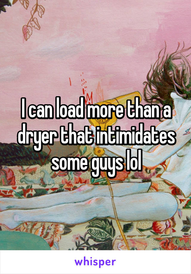 I can load more than a dryer that intimidates some guys lol