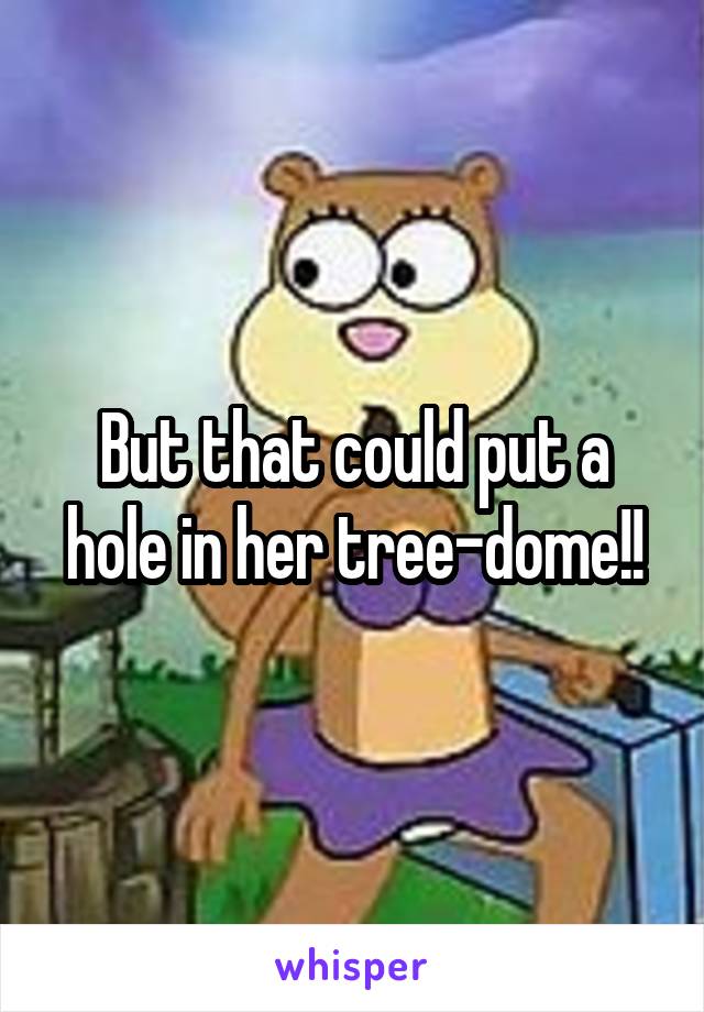 But that could put a hole in her tree-dome!!