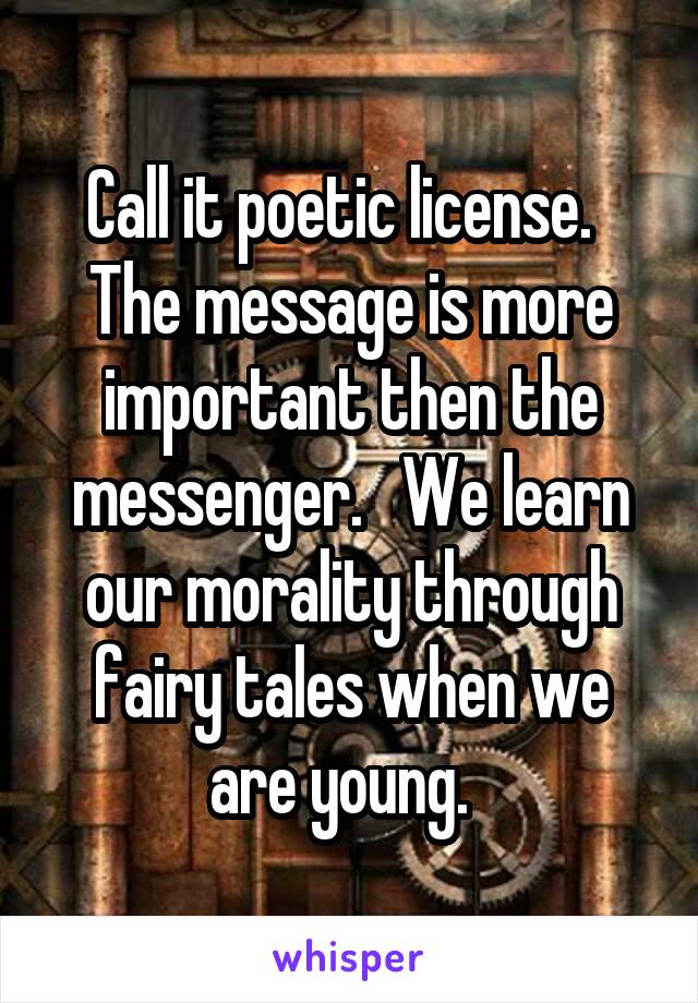 Call it poetic license.   The message is more important then the messenger.   We learn our morality through fairy tales when we are young.  