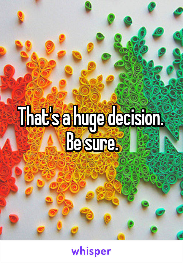 That's a huge decision.  Be sure.