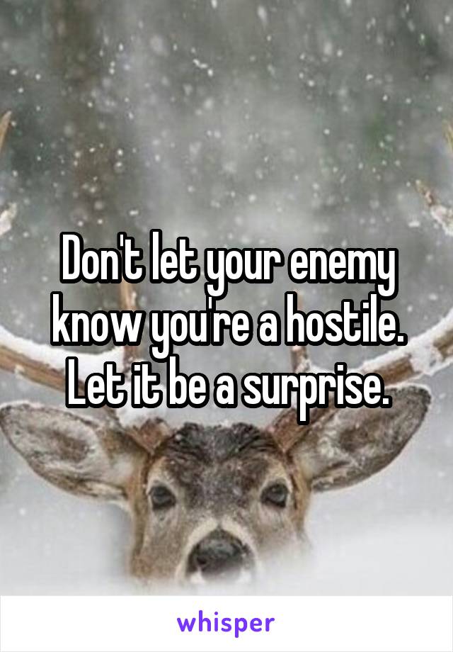 Don't let your enemy know you're a hostile. Let it be a surprise.