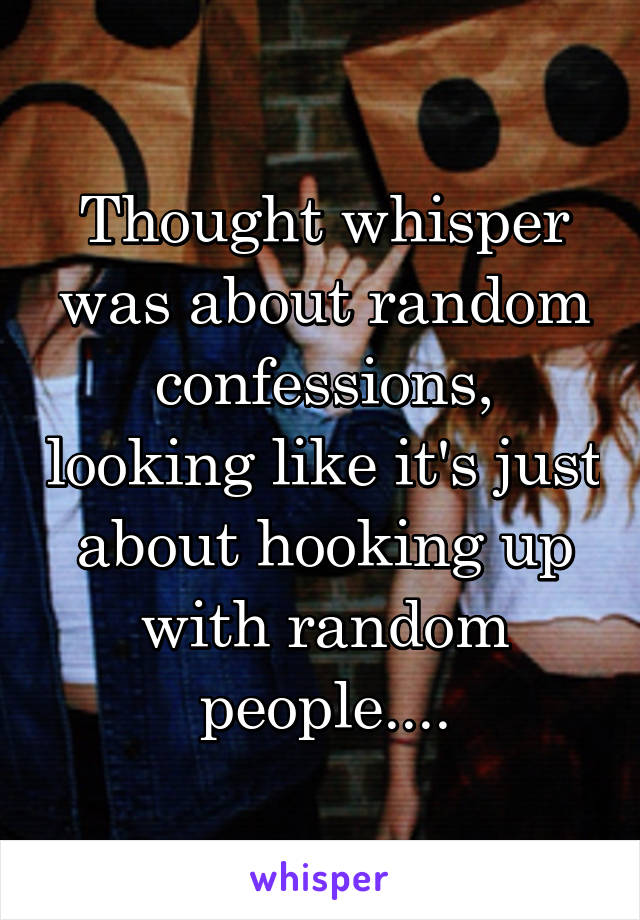 Thought whisper was about random confessions, looking like it's just about hooking up with random people....