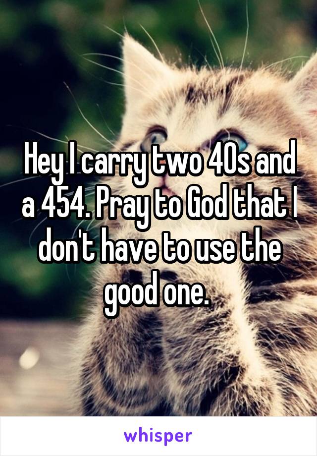 Hey I carry two 40s and a 454. Pray to God that I don't have to use the good one. 