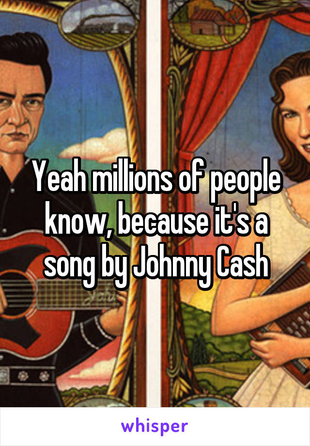 Yeah millions of people know, because it's a song by Johnny Cash