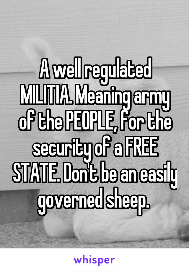 A well regulated MILITIA. Meaning army of the PEOPLE, for the security of a FREE STATE. Don't be an easily governed sheep. 