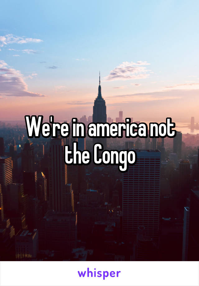 We're in america not the Congo