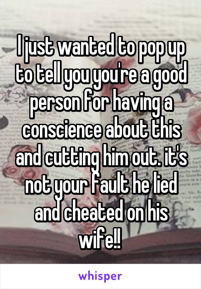 I just wanted to pop up to tell you you're a good person for having a conscience about this and cutting him out. it's not your fault he lied and cheated on his wife!! 