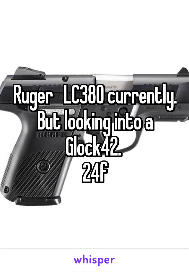 Ruger   LC380 currently. But looking into a Glock42. 
24f