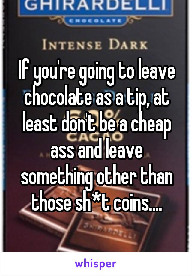 If you're going to leave chocolate as a tip, at least don't be a cheap ass and leave something other than those sh*t coins....