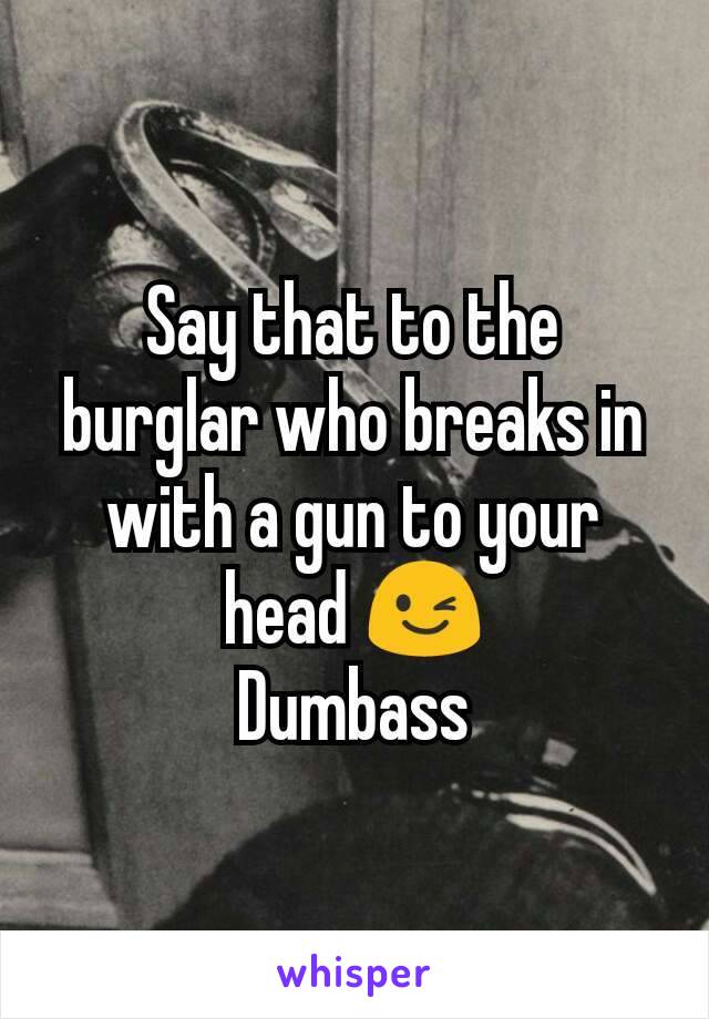 Say that to the burglar who breaks in with a gun to your head 😉
Dumbass