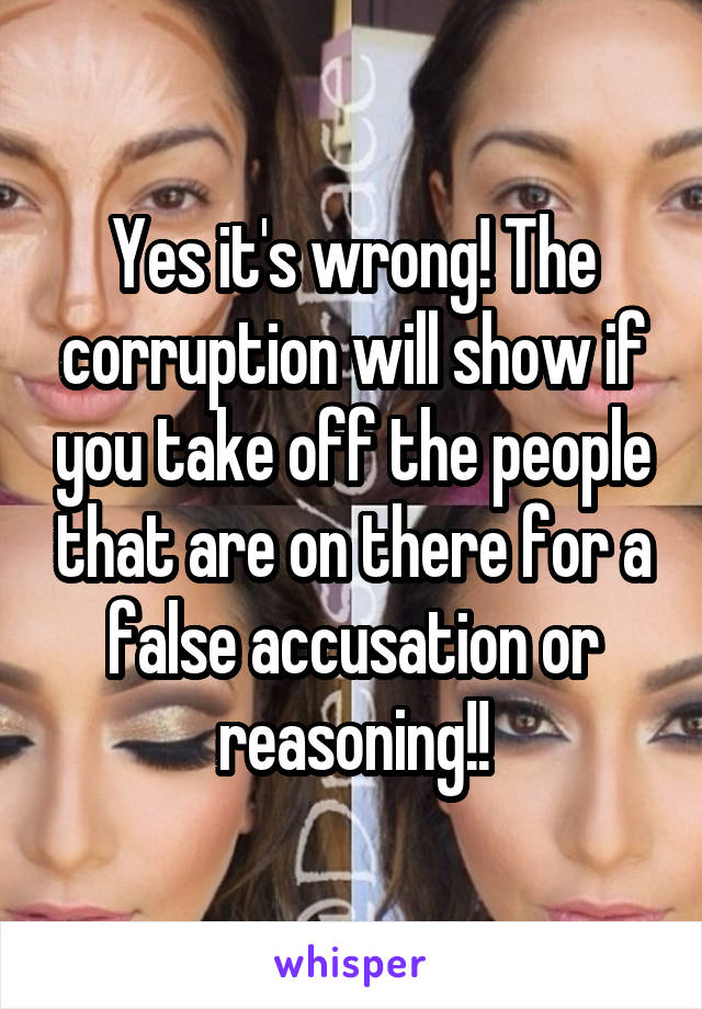 Yes it's wrong! The corruption will show if you take off the people that are on there for a false accusation or reasoning!!