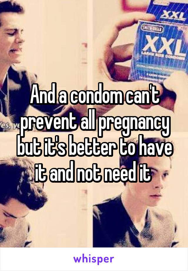 And a condom can't prevent all pregnancy but it's better to have it and not need it 