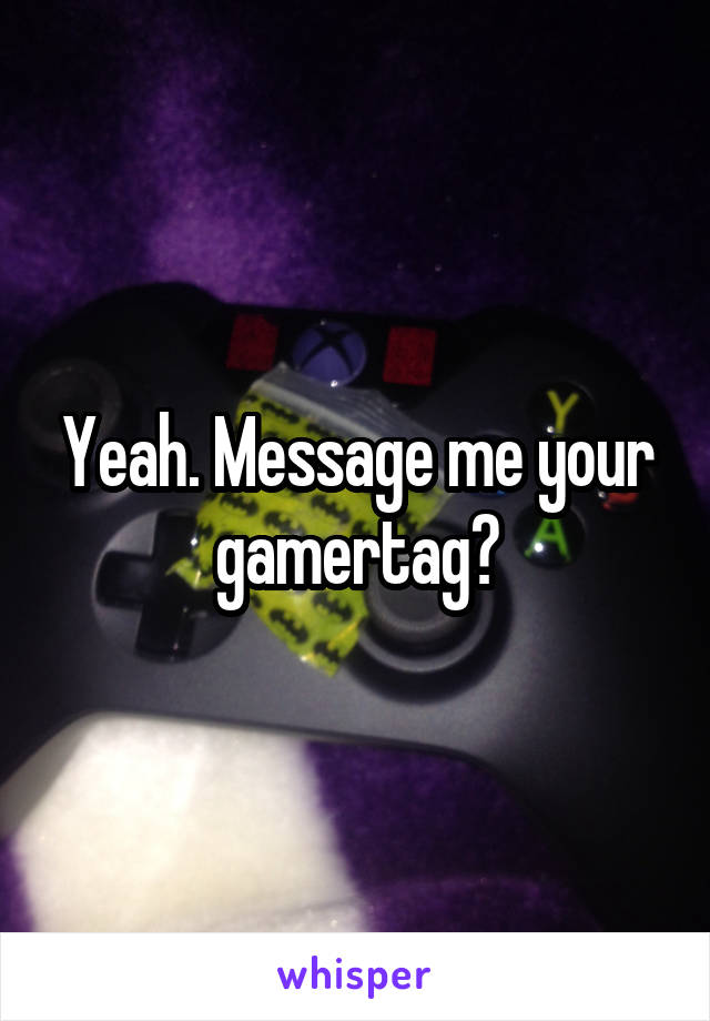 Yeah. Message me your gamertag?