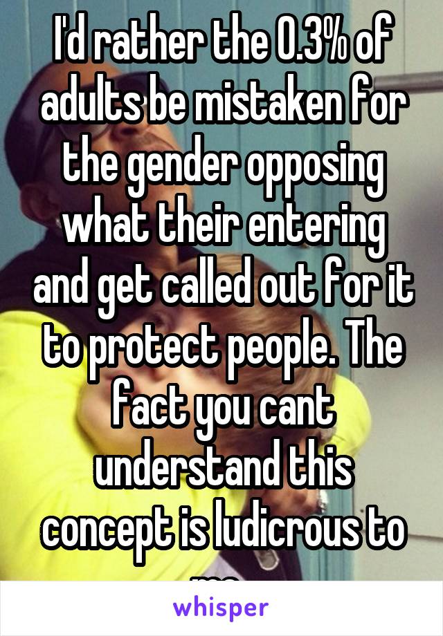 I'd rather the 0.3% of adults be mistaken for the gender opposing what their entering and get called out for it to protect people. The fact you cant understand this concept is ludicrous to me. 