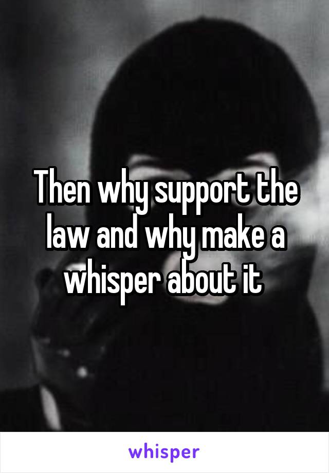 Then why support the law and why make a whisper about it 