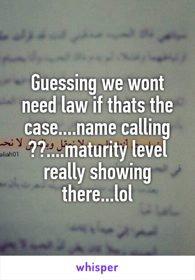 Guessing we wont need law if thats the case....name calling ??....maturity level really showing there...lol