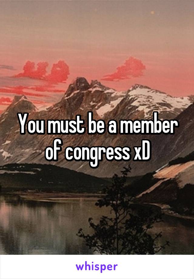 You must be a member of congress xD