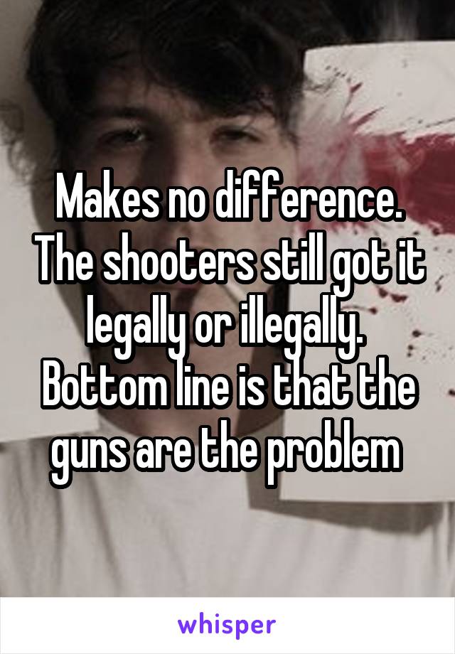 Makes no difference. The shooters still got it legally or illegally.  Bottom line is that the guns are the problem 